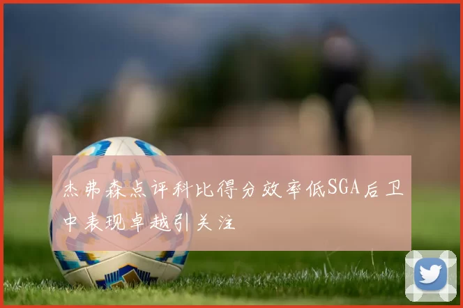 杰弗森点评科比得分效率低SGA后卫中表现卓越引关注