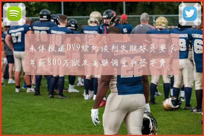 米体报道DV9续约谈判失败球员要求年薪800万欧及高额佣金和签字费