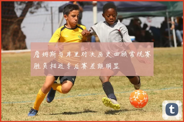 詹姆斯与库里对决历史回顾常规赛胜负相近季后赛差距明显