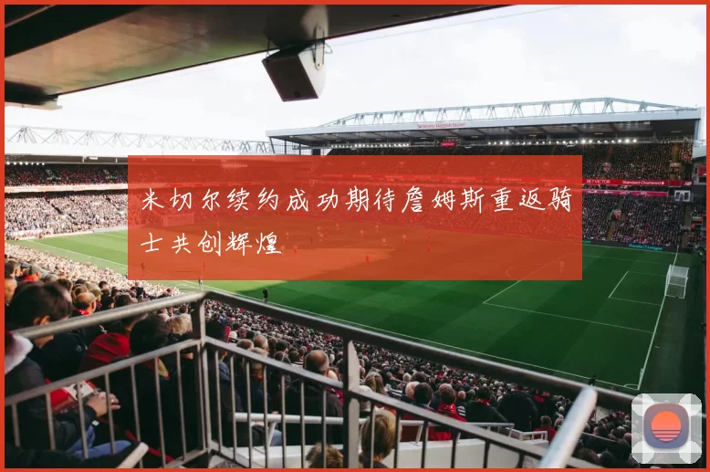 米切尔续约成功期待詹姆斯重返骑士共创辉煌