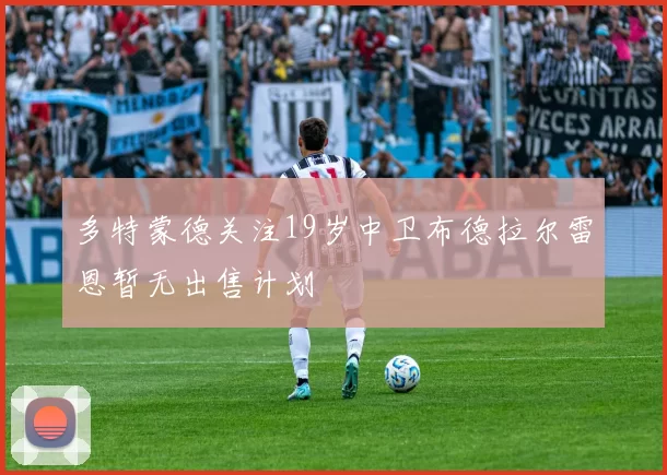 多特蒙德关注19岁中卫布德拉尔雷恩暂无出售计划
