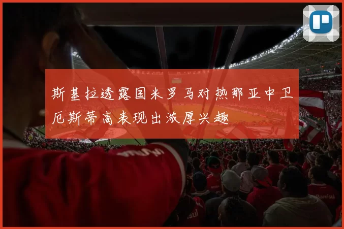 斯基拉透露国米罗马对热那亚中卫厄斯蒂高表现出浓厚兴趣