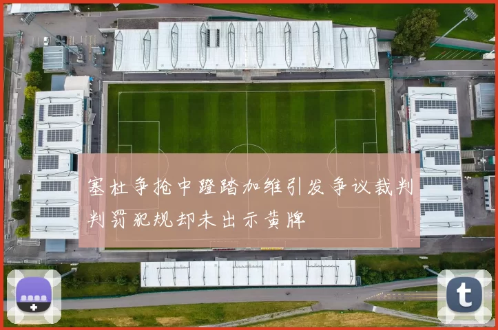 塞杜争抢中蹬踏加维引发争议裁判判罚犯规却未出示黄牌