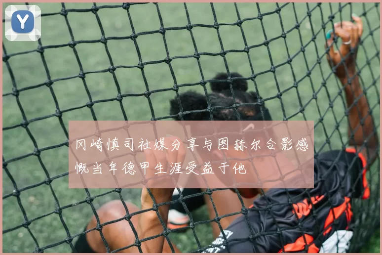 冈崎慎司社媒分享与图赫尔合影感慨当年德甲生涯受益于他