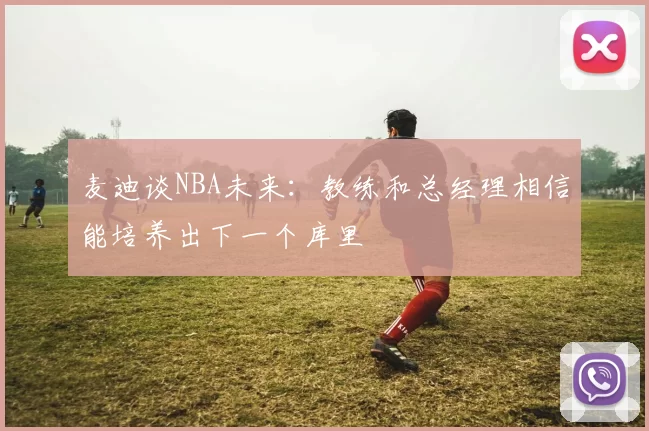 麦迪谈NBA未来：教练和总经理相信能培养出下一个库里