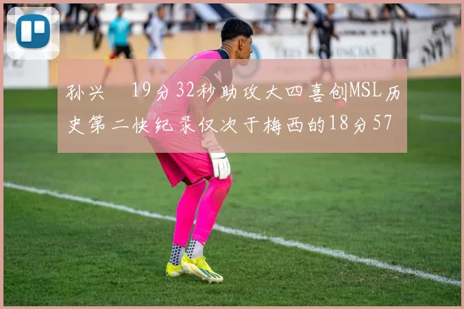 孙兴慜19分32秒助攻大四喜创MSL历史第二快纪录仅次于梅西的18分57秒