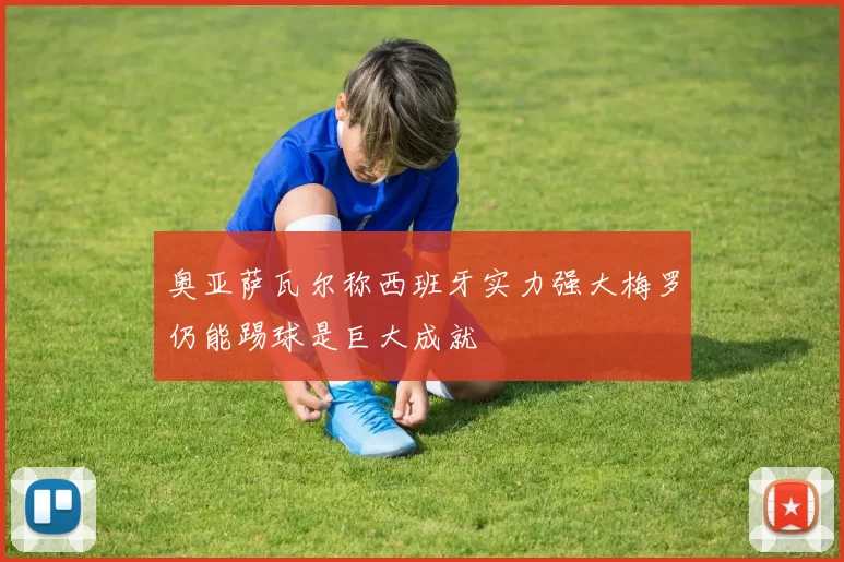 奥亚萨瓦尔称西班牙实力强大梅罗仍能踢球是巨大成就