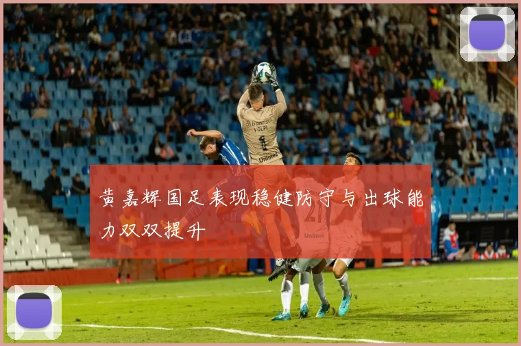 黄嘉辉国足表现稳健防守与出球能力双双提升