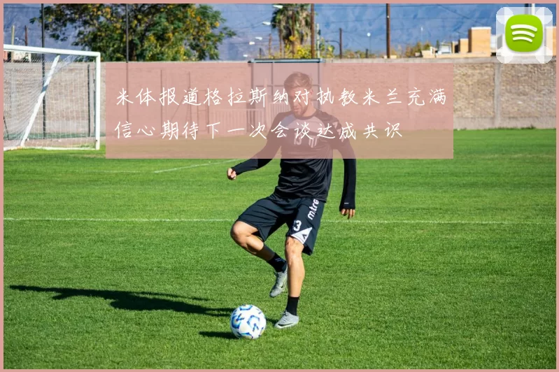 米体报道格拉斯纳对执教米兰充满信心期待下一次会谈达成共识