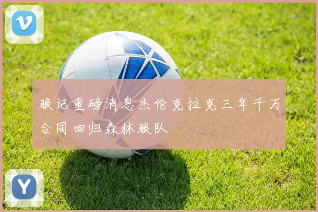 狼记重磅消息杰伦克拉克三年千万合同回归森林狼队