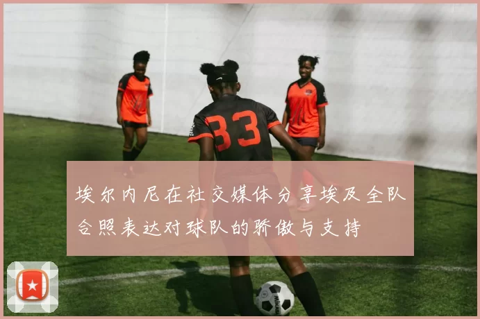 埃尔内尼在社交媒体分享埃及全队合照表达对球队的骄傲与支持