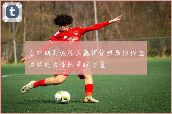 小布朗真诚待人赢得管理层信任全力以赴为球队贡献力量