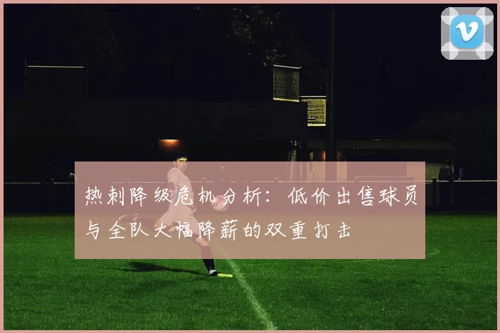 热刺降级危机分析：低价出售球员与全队大幅降薪的双重打击