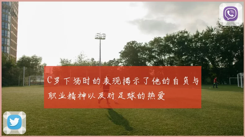 C罗下场时的表现揭示了他的自负与职业精神以及对足球的热爱