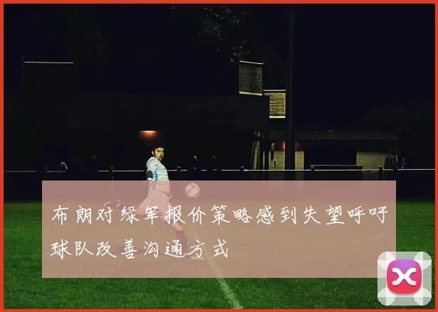 布朗对绿军报价策略感到失望呼吁球队改善沟通方式