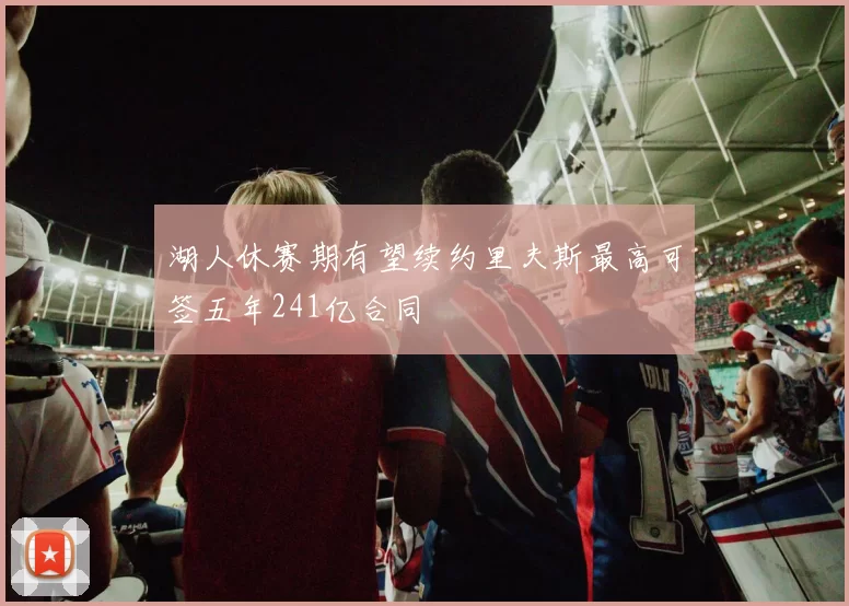 湖人休赛期有望续约里夫斯最高可签五年241亿合同