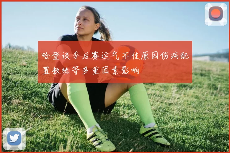 哈登谈季后赛运气不佳原因伤病配置教练等多重因素影响