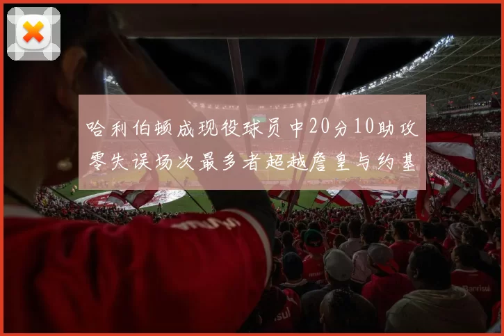 哈利伯顿成现役球员中20分10助攻零失误场次最多者超越詹皇与约基奇
