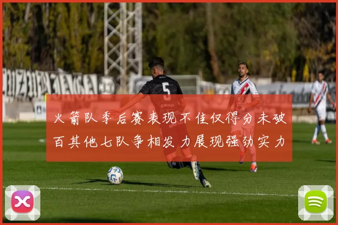 火箭队季后赛表现不佳仅得分未破百其他七队争相发力展现强劲实力