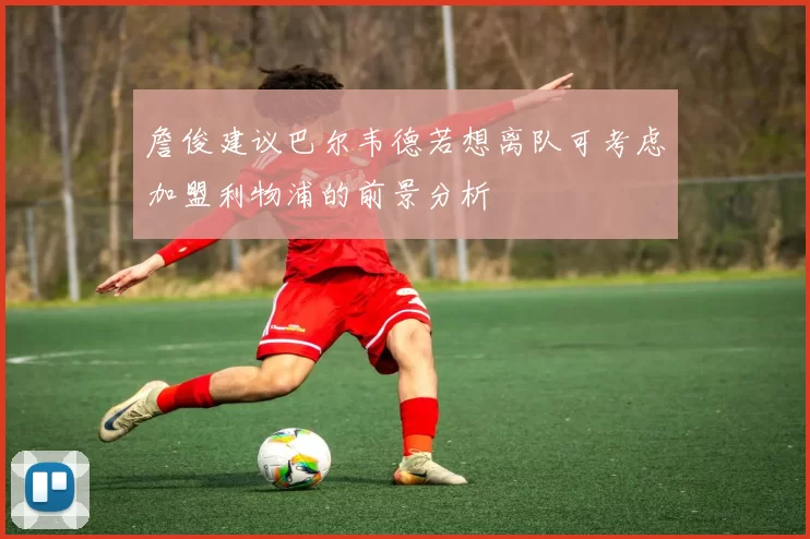 詹俊建议巴尔韦德若想离队可考虑加盟利物浦的前景分析